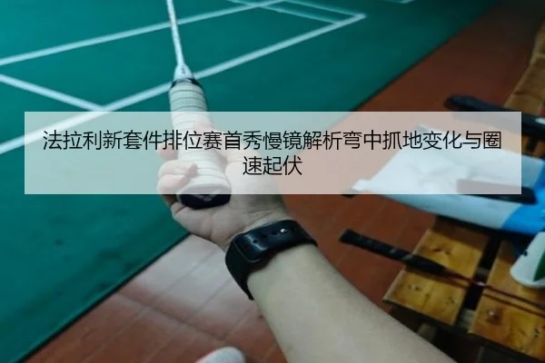 法拉利新套件排位赛首秀慢镜解析弯中抓地变化与圈速起伏 - ACMILANSPORTS