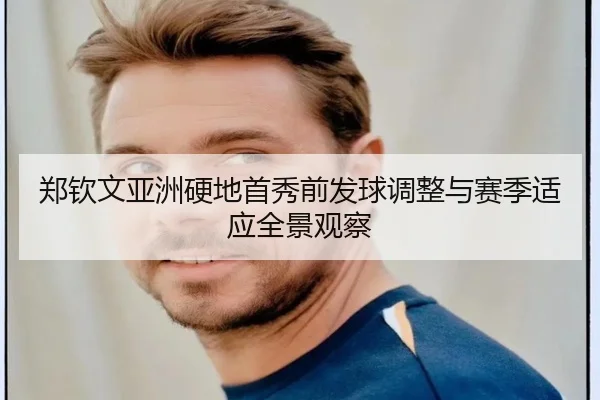 郑钦文亚洲硬地首秀前发球调整与赛季适应全景观察(ACMILANSPORTS)